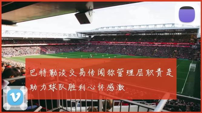 巴特勒谈交易传闻称管理层职责是助力球队胜利心怀感激